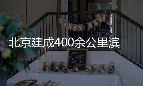 北京滨水通道建成公里慢行0余