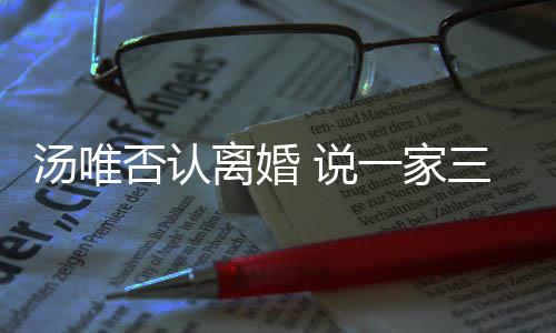 北京汤唯住在一家一直离婚否认 说三口